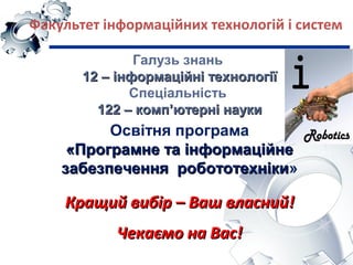 Кращий вибірКращий вибір –– Ваш власнийВаш власний!!
Чекаємо на Вас!Чекаємо на Вас!
Факультет інформаційних технологій і систем
Освітня програма
«Програмне та інформаційне«Програмне та інформаційне
забезпечення робототехнікизабезпечення робототехніки»
Галузь знань
12 – інформаційні технології12 – інформаційні технології
Спеціальність
122 – комп’ютерні науки122 – комп’ютерні науки
 