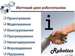  Проектування
 Моделювання
 Конструювання
 Програмування
 Налагоджування
 Впровадження
 Підтримка
Життєвий цикл робототехнікиЖиттєвий цикл робототехніки
 