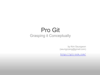 Pro Git
Grasping it Conceptually
by Kim Seungwon
(seungzzang@gmail.com)
http://git-scm.com/
 
