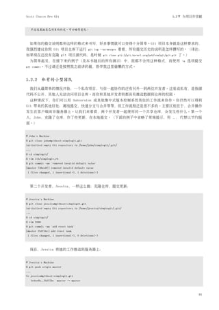 Scott Chacon Pro Git                                                                                 5.2节 为项目作贡献


      不过这里按自己项目的约定，可以略作变化。



  如果你的提交说明都用这样的格式来书写，好多事情就可以变得十分简单。Git 项目本身就是这样要求的，
我强烈建议你到 Git 项目仓库下运行                         git log --no-merges   看看，所有提交历史的说明是怎样撰写的。（译注：
如果现在还没有克隆 git 项目源代码，是时候                               git clone git://git.kernel.org/pub/scm/git/git.git   了。）
  为简单起见，在接下来的例子（及本书随后的所有演示）中，我都不会用这种格式，而使用                                                                  -m   选项提交
git commit。不过请还是按照我之前讲的做，别学我这里偷懒的方式。



5.2.2 私有的小型团队
  我们从最简单的情况开始，一个私有项目，与你一起协作的还有另外一到两位开发者。这里说私有，是指源
代码不公开，其他人无法访问项目仓库。而你和其他开发者则都具有推送数据到仓库的权限。
  这种情况下，你们可以用 Subversion 或其他集中式版本控制系统类似的工作流来协作。你仍然可以得到
Git 带来的其他好处：离线提交，快速分支与合并等等，但工作流程还是差不多的。主要区别在于，合并操作
发生在客户端而非服务器上。让我们来看看，两个开发者一起使用同一个共享仓库，会发生些什么。第一个
人，John，克隆了仓库，作了些更新，在本地提交。（下面的例子中省略了常规提示，用                                                            ...   代替以节约版
面。）


# John's Machine
$ git clone john@githost:simplegit.git
Initialized empty Git repository in /home/john/simplegit/.git/
...
$ cd simplegit/
$ vim lib/simplegit.rb
$ git commit -am 'removed invalid default value'
[master 738ee87] removed invalid default value
 1 files changed, 1 insertions(+), 1 deletions(-)



  第二个开发者，Jessica，一样这么做：克隆仓库，提交更新：


# Jessica's Machine
$ git clone jessica@githost:simplegit.git
Initialized empty Git repository in /home/jessica/simplegit/.git/
...
$ cd simplegit/
$ vim TODO
$ git commit -am 'add reset task'
[master fbff5bc] add reset task
 1 files changed, 1 insertions(+), 0 deletions(-)



  现在，Jessica 将她的工作推送到服务器上：


# Jessica's Machine
$ git push origin master
...
To jessica@githost:simplegit.git
      1edee6b..fbff5bc master -> master



                                                                                                                    91
 