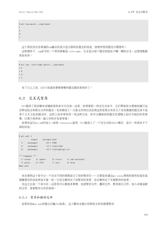 Scott Chacon Pro Git                                                       6.2节 交互式暂存



$ git log master...experiment
F
E
D
C



    这个再次给出你普通的log输出但是只显示那四次提交的信息，按照传统的提交日期排列。
    这种情形下，log命令的一个常用参数是--left-right，它会显示每个提交到底处于哪一侧的分支。这使得数据
更加有用。


$ git log --left-right master...experiment
< F
< E
> D
> C



    有了以上工具，让Git知道你要察看哪些提交就容易得多了。



6.2       交互式暂存
    Git提供了很多脚本来辅助某些命令行任务。这里，你将看到一些交互式命令，它们帮助你方便地构建只包
含特定组合和部分文件的提交。在你修改了一大批文件然后决定将这些变更分布在几个各有侧重的提交而不是
单个又大又乱的提交时，这些工具非常有用。用这种方法，你可以确保你的提交在逻辑上划分为相应的变更
集，以便于供和你一起工作的开发者审阅。
    如果你运行git             add时加上-i或者--interactive选项，Git就进入了一个交互式的shell模式，显示一些类似于下
面的信息：


$ git add -i
                staged     unstaged path
    1:    unchanged             +0/-1 TODO
    2:    unchanged             +1/-1 index.html
    3:    unchanged             +5/-1 lib/simplegit.rb


*** Commands ***
    1: status       2: update        3: revert     4: add untracked
    5: patch        6: diff          7: quit       8: help
What now>



    你会看到这个命令以一个完全不同的视图显示了你的暂存区——主要是你通过git                             status得到的那些信息但是
稍微简洁但信息更加丰富一些。它在左侧列出了你暂存的变更，在右侧列出了未被暂存的变更。
    在这之后是一个命令区。这里你可以做很多事情，包括暂存文件，撤回文件，暂存部分文件，加入未被追踪
的文件，查看暂存文件的差别。


6.2.1 暂存和撤回文件
    如果你在What             now>的提示后输入2或者u，这个脚本会提示你那些文件你想要暂存：




                                                                                   123
 