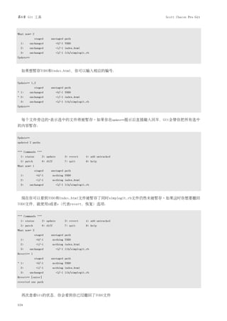第6章 Git 工具                                                           Scott Chacon Pro Git



What now> 2
              staged     unstaged path
  1:    unchanged              +0/-1 TODO
  2:    unchanged              +1/-1 index.html
  3:    unchanged              +5/-1 lib/simplegit.rb
Update>>



  如果想暂存TODO和index.html，你可以输入相应的编号：


Update>> 1,2
              staged     unstaged path
* 1:    unchanged              +0/-1 TODO
* 2:    unchanged              +1/-1 index.html
  3:    unchanged              +5/-1 lib/simplegit.rb
Update>>



  每个文件旁边的*表示选中的文件将被暂存。如果你在update>>提示后直接敲入回车，Git会替你把所有选中
的内容暂存：


Update>>
updated 2 paths


*** Commands ***
  1: status        2: update         3: revert    4: add untracked
  5: patch         6: diff           7: quit      8: help
What now> 1
              staged     unstaged path
  1:           +0/-1         nothing TODO
  2:           +1/-1         nothing index.html
  3:    unchanged              +5/-1 lib/simplegit.rb



  现在你可以看到TODO和index.html文件被暂存了同时simplegit.rb文件仍然未被暂存。如果这时你想要撤回
TODO文件，就使用3或者r（代表revert，恢复）选项：


*** Commands ***
  1: status        2: update         3: revert    4: add untracked
  5: patch         6: diff           7: quit      8: help
What now> 3
              staged     unstaged path
  1:           +0/-1         nothing TODO
  2:           +1/-1         nothing index.html
  3:    unchanged              +5/-1 lib/simplegit.rb
Revert>> 1
              staged     unstaged path
* 1:           +0/-1         nothing TODO
  2:           +1/-1         nothing index.html
  3:    unchanged              +5/-1 lib/simplegit.rb
Revert>> [enter]
reverted one path



  再次查看Git的状态，你会看到你已经撤回了TODO文件

124
 
