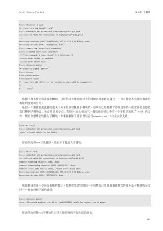 Scott Chacon Pro Git                                                                         6.6节 子模块



$ git checkout -b rack
Switched to a new branch "rack"
$ git submodule add git@github.com:schacon/rack.git rack
Initialized empty Git repository in /opt/myproj/rack/.git/
...
Receiving objects: 100% (3184/3184), 677.42 KiB | 34 KiB/s, done.
Resolving deltas: 100% (1952/1952), done.
$ git commit -am 'added rack submodule'
[rack cc49a69] added rack submodule
    2 files changed, 4 insertions(+), 0 deletions(-)
    create mode 100644 .gitmodules
    create mode 160000 rack
$ git checkout master
Switched to branch "master"
$ git status
# On branch master
# Untracked files:
#     (use "git add <file>..." to include in what will be committed)
#
#         rack/



     你将不得不将它移走或者删除，这样的话当你切换回去的时候必须重新克隆它——你可能会丢失你未推送的
本地的变更或分支。
     最后一个需要引起注意的是关于从子目录切换到子模块的。如果你已经跟踪了你项目中的一些文件但是想把
它们移到子模块去，你必须非常小心，否则Git会生你的气。假设你的项目中有一个子目录里放了 rack 的文
件，然后你想将它转换为子模块。如果你删除子目录然后运行submodule                                         add，Git会向你大吼：



$ rm -Rf rack/
$ git submodule add git@github.com:schacon/rack.git rack
'rack' already exists in the index



     你必须先将rack目录撤回。然后你才能加入子模块：


$ git rm -r rack
$ git submodule add git@github.com:schacon/rack.git rack
Initialized empty Git repository in /opt/testsub/rack/.git/
remote: Counting objects: 3184, done.
remote: Compressing objects: 100% (1465/1465), done.
remote: Total 3184 (delta 1952), reused 2770 (delta 1675)
Receiving objects: 100% (3184/3184), 677.42 KiB | 88 KiB/s, done.
Resolving deltas: 100% (1952/1952), done.



     现在假设你在一个分支里那样做了。如果你尝试切换回一个仍然在目录里保留那些文件而不是子模块的分支
时——你会得到下面的错误：


$ git checkout master
error: Untracked working tree file 'rack/AUTHORS' would be overwritten by merge.



     你必须先移除rack子模块的目录才能切换到不包含它的分支：

                                                                                                  141
 