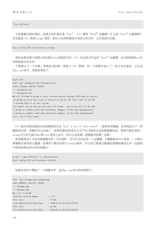 第7章 自定义 Git                                                                      Scott Chacon Pro Git



*.doc diff=word



  当你要看比较结果时，如果文件扩展名是“doc”，Git 调用“word”过滤器。什么是“word”过滤器呢？
其实就是 Git 使用strings 程序，把Word文档转换成可读的文本文件，之后再进行比较：


$ git config diff.word.textconv strings



  现在如果在两个快照之间比较以.doc结尾的文件，Git 对这些文件运用“word”过滤器，在比较前把Word文
件转换成文本文件。
  下面展示了一个实例，我把此书的第一章纳入 Git 管理，在一个段落中加入了一些文本后保存，之后运
行git   diff命令，得到结果如下：



$ git diff
diff --git a/chapter1.doc b/chapter1.doc
index c1c8a0a..b93c9e4 100644
--- a/chapter1.doc
+++ b/chapter1.doc
@@ -8,7 +8,8 @@ re going to cover Version Control Systems (VCS) and Git basics
re going to cover how to get it and set it up for the first time if you don
t already have it on your system.
In Chapter Two we will go over basic Git usage - how to use Git for the 80%
-s going on, modify stuff and contribute changes. If the book spontaneously
+s going on, modify stuff and contribute changes. If the book spontaneously
+Let's see if this works.



  Git 成功且简洁地显示出我增加的文本“Let’s see if this works”。虽然有些瑕疵，在末尾显示了一些
随机的内容，但确实可以比较了。如果你能找到或自己写个Word到纯文本的转换器的话，效果可能会更好。
strings可以在大部分Mac和Linux系统上运行，所以它是处理二进制格式的第一选择。
  你还能用这个方法比较图像文件。当比较时，对JPEG文件运用一个过滤器，它能提炼出EXIF信息 — 大部分
图像格式使用的元数据。如果你下载并安装了exiftool程序，可以用它参照元数据把图像转换成文本。比较的
不同结果将会用文本向你展示：


$ echo '*.png diff=exif' >> .gitattributes
$ git config diff.exif.textconv exiftool



  如果在项目中替换了一个图像文件，运行git                            diff命令的结果如下：



diff --git a/image.png b/image.png
index 88839c4..4afcb7c 100644
--- a/image.png
+++ b/image.png
@@ -1,12 +1,12 @@
ExifTool Version Number          : 7.74
-File Size                       : 70 kB
-File Modification Date/Time     : 2009:04:21 07:02:45-07:00
+File Size                       : 94 kB
+File Modification Date/Time     : 2009:04:21 07:02:43-07:00


154
 