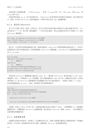 第8章 Git 与其他系统                                                                                   Scott Chacon Pro Git


  这里有两个远程服务器：一个名为                            gitserver   ，具有一个        master分支；另一个叫 origin，具有 master             和
testing     两个分支。
  注意本例中通过                git svn   导入的远程引用，（Subversion 的)标签是当作远程分支添加的，而不是真正的
Git 标签。导入的 Subversion 仓库仿佛是有一个带有不同分支的 tags 远程服务器。


8.1.4 提交到 Subversion
  有了可以开展工作的（本地）仓库以后，你可以开始对该项目做出贡献并向上游仓库提交内容了，Git
这时相当于一个 SVN 客户端。假如编辑了一个文件并进行提交，那么这次提交仅存在于本地的 Git 而非
Subversion 服务器上。

$ git commit -am 'Adding git-svn instructions to the README'
[master 97031e5] Adding git-svn instructions to the README
1 files changed, 1 insertions(+), 1 deletions(-)



  接下来，可以将作出的修改推送到上游。值得注意的是，Subversion 的使用流程也因此改变了——你可以
在离线状态下进行多次提交然后一次性的推送到 Subversion 的服务器上。向 Subversion 服务器推送的命令
是     git svn dcommit：


$ git svn dcommit
Committing to file:///tmp/test-svn/trunk ...
        M       README.txt
Committed r79
        M       README.txt
r79 = 938b1a547c2cc92033b74d32030e86468294a5c8 (trunk)
No changes between current HEAD and refs/remotes/trunk
Resetting to the latest refs/remotes/trunk



  所有在原 Subversion 数据基础上提交的 commit 会一一提交到 Subversion，然后你本地 Git 的 commit
将被重写，加入一个特别标识。这一步很重要，因为它意味着所有 commit 的 SHA-1 指都会发生变化。这也是
同时使用 Git 和 Subversion 两种服务作为远程服务不是个好主意的原因之一。检视以下最后一个 commit，
你会找到新添加的                 git-svn-id   （译注：即本段开头所说的特别标识）：

$ git log -1
commit 938b1a547c2cc92033b74d32030e86468294a5c8
Author: schacon <schacon@4c93b258-373f-11de-be05-5f7a86268029>
Date:     Sat May 2 22:06:44 2009 +0000


      Adding git-svn instructions to the README


      git-svn-id: file:///tmp/test-svn/trunk@79 4c93b258-373f-11de-be05-5f7a86268029



  注意看，原本以                97031e5   开头的 SHA-1 校验值在提交完成以后变成了                        938b1a5   。如果既要向 Git 远程服务
器推送内容，又要推送到 Subversion 远程服务器，则必须先向 Subversion 推送（dcommit），因为该操作会
改变所提交的数据内容。


8.1.5 拉取最新进展
  如果要与其他开发者协作，总有那么一天你推送完毕之后，其他人发现他们推送自己修改的时候（与你推送
的内容）产生冲突。这些修改在你合并之前将一直被拒绝。在                                           git svn   里这种情况形似：

174
 