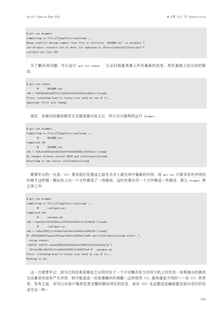 Scott Chacon Pro Git                                                                           8.1节 Git 与 Subversion



$ git svn dcommit
Committing to file:///tmp/test-svn/trunk ...
Merge conflict during commit: Your file or directory 'README.txt' is probably 
out-of-date: resource out of date; try updating at /Users/schacon/libexec/git-
core/git-svn line 482



  为了解决该问题，可以运行                    git svn rebase   ，它会拉取服务器上所有最新的改变，再次基础上衍合你的修
改：


$ git svn rebase
       M        README.txt
r80 = ff829ab914e8775c7c025d741beb3d523ee30bc4 (trunk)
First, rewinding head to replay your work on top of it...
Applying: first user change



  现在，你做出的修改都发生在服务器内容之后，所以可以顺利的运行                                               dcommit   ：


$ git svn dcommit
Committing to file:///tmp/test-svn/trunk ...
       M        README.txt
Committed r81
       M        README.txt
r81 = 456cbe6337abe49154db70106d1836bc1332deed (trunk)
No changes between current HEAD and refs/remotes/trunk
Resetting to the latest refs/remotes/trunk



  需要牢记的一点是，Git 要求我们在推送之前先合并上游仓库中最新的内容，而                                                      git svn   只要求存在冲突的
时候才这样做。假如有人向一个文件推送了一些修改，这时你要向另一个文件推送一些修改，那么                                                                dcommit   将
正常工作：


$ git svn dcommit
Committing to file:///tmp/test-svn/trunk ...
       M        configure.ac
Committed r84
       M        autogen.sh
r83 = 8aa54a74d452f82eee10076ab2584c1fc424853b (trunk)
       M        configure.ac
r84 = cdbac939211ccb18aa744e581e46563af5d962d0 (trunk)
W: d2f23b80f67aaaa1f6f5aaef48fce3263ac71a92 and refs/remotes/trunk differ, 
  using rebase:
:100755 100755 efa5a59965fbbb5b2b0a12890f1b351bb5493c18 
  015e4c98c482f0fa71e4d5434338014530b37fa6 M   autogen.sh
First, rewinding head to replay your work on top of it...
Nothing to do.



  这一点需要牢记，因为它的结果是推送之后项目处于一个不完整存在与任何主机上的状态。如果做出的修改
无法兼容但没有产生冲突，则可能造成一些很难确诊的难题。这和使用 Git 服务器是不同的——在 Git 世界
里，发布之前，你可以在客户端系统里完整的测试项目的状态，而在 SVN 永远都没法确保提交前后项目的状
态完全一样。

                                                                                                                     175
 