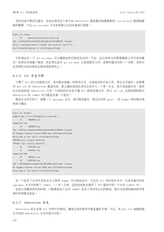第8章 Git 与其他系统                                                                          Scott Chacon Pro Git


  及时还没打算进行提交，你也应该用这个命令从 Subversion 服务器拉取最新修改。sit                                           svn fetch   能获取最
新的数据，不过             git svn rebase   才会在获取之后在本地进行更新 。


$ git svn rebase
       M        generate_descriptor_proto.sh
r82 = bd16df9173e424c6f52c337ab6efa7f7643282f1 (trunk)
First, rewinding head to replay your work on top of it...
Fast-forwarded master to refs/remotes/trunk.



  不时地运行一下              git svn rebase   可以确保你的代码没有过时。不过，运行该命令时需要确保工作目录的整
洁。如果在本地做了修改，则必须在运行                                 git svn rebase   之前或暂存工作，或暂时提交内容——否则，该命令
会发现衍合的结果包含着冲突因而终止。


8.1.6 Git 分支问题
  习惯了 Git 的工作流程以后，你可能会创建一些特性分支，完成相关的开发工作，然后合并他们。如果要
用 git svn 向 Subversion 推送内容，那么最好是每次用衍合来并入一个单一分支，而不是直接合并。使用
衍合的原因是 Subversion 只有一个线性的历史而不像 Git 那样处理合并，所以 Git svn 在把快照转换为
Subversion 的 commit 时只能包含第一个祖先。
  假设分支历史如下：创建一个                       experiment   分支，进行两次提交，然后合并到           master   。在   dcommit   的时候会得
到如下输出：


$ git svn dcommit
Committing to file:///tmp/test-svn/trunk ...
       M        CHANGES.txt
Committed r85
       M        CHANGES.txt
r85 = 4bfebeec434d156c36f2bcd18f4e3d97dc3269a2 (trunk)
No changes between current HEAD and refs/remotes/trunk
Resetting to the latest refs/remotes/trunk
COPYING.txt: locally modified
INSTALL.txt: locally modified
       M        COPYING.txt
       M        INSTALL.txt
Committed r86
       M        INSTALL.txt
       M        COPYING.txt
r86 = 2647f6b86ccfcaad4ec58c520e369ec81f7c283c (trunk)
No changes between current HEAD and refs/remotes/trunk
Resetting to the latest refs/remotes/trunk



  在一个包含了合并历史的分支上使用                             dcommit   可以成功运行，不过在 Git 项目的历史中，它没有重写你在
experiment   分支中的两个 commit ——另一方面，这些改变却出现在了 SVN 版本中同一个合并 commit 中。
  在别人克隆该项目的时候，只能看到这个合并 commit 包含了所有发生过的修改；他们无法获知修改的作者
和时间等提交信息。


8.1.7 Subversion 分支
  Subversion 的分支和 Git 中的不尽相同；避免过多的使用可能是最好方案。不过，用 git svn 创建和提
交不同的 Subversion 分支仍是可行的。

176
 
