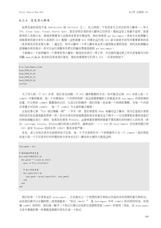 Scott Chacon Pro Git                                                                  8.2节 迁移到 Git


8.2.4 自定导入脚本

  如果先前的系统不是 Subversion 或 Perforce 之一，先上网找一下有没有与之对应的导入脚本——导入
CVS，Clear Case，Visual Source Safe，甚至存档目录的导入脚本已经存在。假如这些工具都不适用，或者
使用的工具很少见，抑或你需要导入过程具有更多可制定性，则应该使用                                        git fast-import。该命令从标准输入
读取简单的指令来写入具体的 Git 数据。这样创建 Git 对象比运行纯 Git 命令或者手动写对象要简单的多
（更多相关内容见第九章）。通过它，你可以编写一个导入脚本来从导入源读取必要的信息，同时在标准输出
直接输出相关指示。你可以运行该脚本并把它的输出管道连接到                               git fast-import。

  下面演示一下如何编写一个简单的导入脚本。假设你在进行一项工作，并且按时通过把工作目录复制为以时
间戳      back_YY_MM_DD   命名的目录来进行备份，现在你需要把它们导入 Git 。目录结构如下：


$ ls /opt/import_from
back_2009_01_02
back_2009_01_04
back_2009_01_14
back_2009_02_03
current



  为了导入到一个 Git 目录，我们首先回顾一下 Git 储存数据的方式。你可能还记得，Git 本质上是一个
commit 对象的链表，每一个对象指向一个内容的快照。而这里需要做的工作就是告诉                                       fast-import   内容快照的
位置，什么样的 commit 数据指向它们，以及它们的顺序。我们采取一次处理一个快照的策略，为每一个内容
目录建立对应的 commit ，每一个 commit 与之前的建立链接。
  正如在第七章 “Git 执行策略一例” 一节中一样，我们将使用 Ruby 来编写这个脚本，因为它是我日常使
用的语言而且阅读起来简单一些。你可以用任何其他熟悉的语言来重写这个例子——它仅需要把必要的信息打
印到标准输出而已。同时，如果你在使用 Windows，这意味着你要特别留意不要在换行的时候引入回车符（译
注：carriage returns，Windows换行时加入的符号，通常说的）̊—— Git 的 fast-import 对仅使用换行符
（LF）而非 Windows 的回车符（CRLF）要求非常严格。
  首先，进入目标目录并且找到所有子目录，每一个子目录将作为一个快照被导入为一个 commit。我们将依
次进入每一个子目录并打印所需的命令来导出它们。脚本的主循环大致是这样：


last_mark = nil


# 循环遍历所有目录
Dir.chdir(ARGV[0]) do
  Dir.glob("*").each do |dir|
      next if File.file?(dir)


      # 进入目标目录
      Dir.chdir(dir) do
        last_mark = print_export(dir, last_mark)
      end
  end
end



  我们在每一个目录里运行                    print_export   ，它会取出上一个快照的索引和标记并返回本次快照的索引和标记；
由此我们就可以正确的把二者连接起来。“标记（mark）” 是                            fast-import   中对 commit 标识符的叫法；在创
建 commit 的同时，我们逐一赋予一个标记以便以后在把它连接到其他 commit 时使用。因此，在                                           print_export
方法中要做的第一件事就是根据目录名生成一个标记：

                                                                                                      183
 