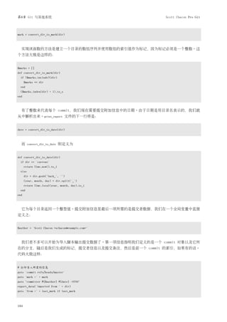 第8章 Git 与其他系统                                    Scott Chacon Pro Git




mark = convert_dir_to_mark(dir)



  实现该函数的方法是建立一个目录的数组序列并使用数组的索引值作为标记，因为标记必须是一个整数。这
个方法大致是这样的：


$marks = []
def convert_dir_to_mark(dir)
  if !$marks.include?(dir)
      $marks << dir
  end
  ($marks.index(dir) + 1).to_s
end



  有了整数来代表每个 commit，我们现在需要提交附加信息中的日期。由于日期是用目录名表示的，我们就
从中解析出来。print_export 文件的下一行将是：


date = convert_dir_to_date(dir)



  而      convert_dir_to_date   则定义为


def convert_dir_to_date(dir)
  if dir == 'current'
      return Time.now().to_i
  else
      dir = dir.gsub('back_', '')
      (year, month, day) = dir.split('_')
      return Time.local(year, month, day).to_i
  end
end



  它为每个目录返回一个整型值。提交附加信息里最后一项所需的是提交者数据，我们在一个全局变量中直接
定义之：


$author = 'Scott Chacon <schacon@example.com>'



  我们差不多可以开始为导入脚本输出提交数据了。第一项信息指明我们定义的是一个 commit 对象以及它所
在的分支，随后是我们生成的标记，提交者信息以及提交备注，然后是前一个 commit 的索引，如果有的话。
代码大致这样：


# 打印导入所需的信息
puts 'commit refs/heads/master'
puts 'mark :' + mark
puts "committer #{$author} #{date} -0700"
export_data('imported from ' + dir)
puts 'from :' + last_mark if last_mark



184
 