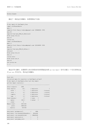 第8章 Git 与其他系统                                                                              Scott Chacon Pro Git



$stdout.binmode



  搞定了。现在运行该脚本，你将得到如下内容：


$ ruby import.rb /opt/import_from
commit refs/heads/master
mark :1
committer Scott Chacon <schacon@geemail.com> 1230883200 -0700
data 29
imported from back_2009_01_02deleteall
M 644 inline file.rb
data 12
version two
commit refs/heads/master
mark :2
committer Scott Chacon <schacon@geemail.com> 1231056000 -0700
data 29
imported from back_2009_01_04from :1
deleteall
M 644 inline file.rb
data 14
version three
M 644 inline new.rb
data 16
new version one
(...)



  要运行导入脚本，在需要导入的目录把该内容用管道定向到                                               git fast-import。你可以建立一个空目录然后运
行     git init     作为开头，然后运行该脚本：


$ git init
Initialized empty Git repository in /opt/import_to/.git/
$ ruby import.rb /opt/import_from | git fast-import
git-fast-import statistics:
---------------------------------------------------------------------
Alloc'd objects:       5000
Total objects:             18 (          1 duplicates                  )
        blobs :              7 (         1 duplicates          0 deltas)
        trees :              6 (       0 duplicates            1 deltas)
        commits:             5 (         0 duplicates          0 deltas)
        tags     :           0 (         0 duplicates          0 deltas)
Total branches:              1 (         1 loads           )
        marks:         1024 (            5 unique          )
        atoms:               3
Memory total:          2255 KiB
          pools:       2098 KiB
       objects:            156 KiB
---------------------------------------------------------------------
pack_report: getpagesize()               =          4096
pack_report: core.packedGitWindowSize =      33554432
pack_report: core.packedGitLimit         = 268435456
pack_report: pack_used_ctr               =             9
pack_report: pack_mmap_calls             =             5


186
 