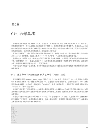 第9章

Git 内部原理

  不管你是从前面的章节直接跳到了本章，还是读完了其余各章一直到这，你都将在本章见识 Git 的内部工
作原理和实现方式。我个人发现学习这些内容对于理解 Git 的用处和强大是非常重要的，不过也有人认为这
些内容对于初学者来说可能难以理解且过于复杂。正因如此我把这部分内容放在最后一章，你在学习过程中可
以先阅读这部分，也可以晚点阅读这部分，这完全取决于你自己。
  既然已经读到这了，就让我们开始吧。首先要弄明白一点，从根本上来讲 Git 是一套内容寻址 (content-
addressable) 文件系统，在此之上提供了一个 VCS 用户界面。马上你就会学到这意味着什么。
  早期的 Git (主要是 1.5 之前版本) 的用户界面要比现在复杂得多，这是因为它更侧重于成为文件系统而
不是一套更精致的 VCS 。最近几年改进了 UI 从而使它跟其他任何系统一样清晰易用。即便如此，还是经常
会有一些陈腔滥调提到早期 Git 的 UI 复杂又难学。
  内容寻址文件系统这一层相当酷，在本章中我会先讲解这部分。随后你会学到传输机制和最终要使用的各种
库管理任务。



9.1 底层命令 (Plumbing) 和高层命令 (Porcelain)
  本书讲解了使用     checkout, branch, remote   等共约 30 个 Git 命令。然而由于 Git 一开始被设计成供
VCS 使用的工具集而不是一整套用户友好的 VCS，它还包含了许多底层命令，这些命令用于以 UNIX 风格
使用或由脚本调用。这些命令一般被称为 “plumbing” 命令（底层命令），其他的更友好的命令则被称为
“porcelain” 命令（高层命令）。
  本书前八章主要专门讨论高层命令。本章将主要讨论底层命令以理解 Git 的内部工作机制、演示 Git 如何
及为何要以这种方式工作。这些命令主要不是用来从命令行手工使用的，更多的是用来为其他工具和自定义脚
本服务的。
  当你在一个新目录或已有目录内执行                git init   时，Git 会创建一个   .git   目录，几乎所有 Git 存储和操作
的内容都位于该目录下。如果你要备份或复制一个库，基本上将这一目录拷贝至其他地方就可以了。本章基本
上都讨论该目录下的内容。该目录结构如下：


$ ls
HEAD
branches/
config
description
hooks/
index
info/
objects/


                                                                                 189
 
