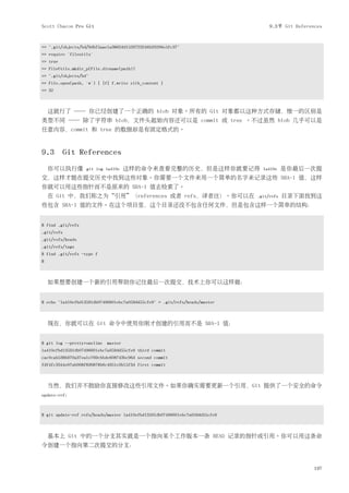 Scott Chacon Pro Git                                                               9.3节 Git References


=> ".git/objects/bd/9dbf5aae1a3862dd1526723246b20206e5fc37"
>> require 'fileutils'
=> true
>> FileUtils.mkdir_p(File.dirname(path))
=> ".git/objects/bd"
>> File.open(path, 'w') { |f| f.write zlib_content }
=> 32



    这就行了 ── 你已经创建了一个正确的 blob 对象。所有的 Git 对象都以这种方式存储，惟一的区别是
类型不同 ── 除了字符串 blob，文件头起始内容还可以是 commit 或 tree 。不过虽然 blob 几乎可以是
任意内容，commit 和 tree 的数据却是有固定格式的。



9.3 Git References
    你可以执行像         git log 1a410e   这样的命令来查看完整的历史，但是这样你就要记得                     1a410e    是你最后一次提
交，这样才能在提交历史中找到这些对象。你需要一个文件来用一个简单的名字来记录这些 SHA-1 值，这样
你就可以用这些指针而不是原来的 SHA-1 值去检索了。
    在 Git 中，我们称之为“引用”（references 或者 refs，译者注）。你可以在                            .git/refs   目录下面找到这
些包含 SHA-1 值的文件。在这个项目里，这个目录还没不包含任何文件，但是包含这样一个简单的结构：


$ find .git/refs
.git/refs
.git/refs/heads
.git/refs/tags
$ find .git/refs -type f
$



    如果想要创建一个新的引用帮助你记住最后一次提交，技术上你可以这样做：


$ echo "1a410efbd13591db07496601ebc7a059dd55cfe9" > .git/refs/heads/master



    现在，你就可以在 Git 命令中使用你刚才创建的引用而不是 SHA-1 值：


$ git log --pretty=oneline master
1a410efbd13591db07496601ebc7a059dd55cfe9 third commit
cac0cab538b970a37ea1e769cbbde608743bc96d second commit
fdf4fc3344e67ab068f836878b6c4951e3b15f3d first commit



    当然，我们并不鼓励你直接修改这些引用文件。如果你确实需要更新一个引用，Git 提供了一个安全的命令
update-ref：



$ git update-ref refs/heads/master 1a410efbd13591db07496601ebc7a059dd55cfe9



    基本上 Git 中的一个分支其实就是一个指向某个工作版本一条 HEAD 记录的指针或引用。你可以用这条命
令创建一个指向第二次提交的分支：


                                                                                                   197
 