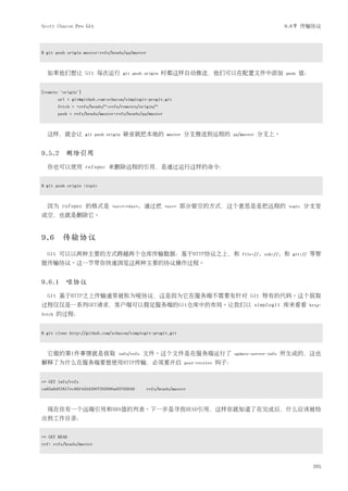Scott Chacon Pro Git                                                                                        9.6节 传输协议




$ git push origin master:refs/heads/qa/master



  如果他们想让 Git 每次运行                     git push origin   时都这样自动推送，他们可以在配置文件中添加                               push   值：


[remote "origin"]
        url = git@github.com:schacon/simplegit-progit.git
        fetch = +refs/heads/*:refs/remotes/origin/*
        push = refs/heads/master:refs/heads/qa/master



  这样，就会让            git push origin   缺省就把本地的           master   分支推送到远程的             qa/master   分支上。


9.5.2 删除引用
  你也可以使用 refspec 来删除远程的引用，是通过运行这样的命令：


$ git push origin :topic



  因为 refspec 的格式是              <src>:<dst>,   通过把       <src>   部分留空的方式，这个意思是是把远程的                           topic   分支变
成空，也就是删除它。


9.6      传输协议
  Git 可以以两种主要的方式跨越两个仓库传输数据：基于HTTP协议之上，和                                                  file://, ssh://,   和   git://   等智
能传输协议。这一节带你快速浏览这两种主要的协议操作过程。


9.6.1 哑协议
  Git 基于HTTP之上传输通常被称为哑协议，这是因为它在服务端不需要有针对 Git 特有的代码。这个获取
过程仅仅是一系列GET请求，客户端可以假定服务端的Git仓库中的布局。让我们以 simplegit 库来看看                                                                   http-
fetch   的过程：


$ git clone http://github.com/schacon/simplegit-progit.git



  它做的第1件事情就是获取                    info/refs   文件。这个文件是在服务端运行了                         update-server-info   所生成的，这也
解释了为什么在服务端要想使用HTTP传输，必须要开启                                       post-receive   钩子：


=> GET info/refs
ca82a6dff817ec66f44342007202690a93763949       refs/heads/master



  现在你有一个远端引用和SHA值的列表。下一步是寻找HEAD引用，这样你就知道了在完成后，什么应该被检
出到工作目录：


=> GET HEAD
ref: refs/heads/master



                                                                                                                          205
 