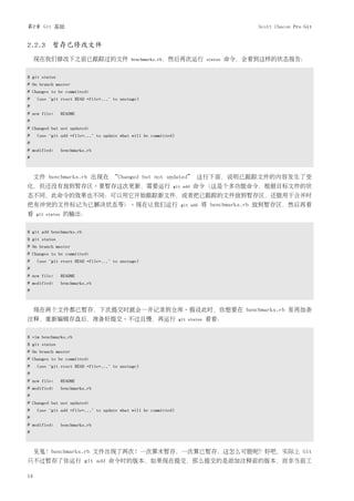 第2章 Git 基础                                                                                Scott Chacon Pro Git


2.2.3 暂存已修改文件
     现在我们修改下之前已跟踪过的文件                       benchmarks.rb，然后再次运行 status              命令，会看到这样的状态报告：

$ git status
# On branch master
# Changes to be committed:
#    (use "git reset HEAD <file>..." to unstage)
#
# new file:       README
#
# Changed but not updated:
#    (use "git add <file>..." to update what will be committed)
#
# modified:       benchmarks.rb
#



     文件 benchmarks.rb 出现在 “Changed but not updated” 这行下面，说明已跟踪文件的内容发生了变
化，但还没有放到暂存区。要暂存这次更新，需要运行                                      git add   命令（这是个多功能命令，根据目标文件的状
态不同，此命令的效果也不同：可以用它开始跟踪新文件，或者把已跟踪的文件放到暂存区，还能用于合并时
把有冲突的文件标记为已解决状态等）。现在让我们运行                                          git add   将 benchmarks.rb 放到暂存区，然后再看
看    git status    的输出：

$ git add benchmarks.rb
$ git status
# On branch master
# Changes to be committed:
#    (use "git reset HEAD <file>..." to unstage)
#
# new file:       README
# modified:       benchmarks.rb
#



     现在两个文件都已暂存，下次提交时就会一并记录到仓库。假设此时，你想要在 benchmarks.rb 里再加条
注释，重新编辑存盘后，准备好提交。不过且慢，再运行                                         git status   看看：

$ vim benchmarks.rb
$ git status
# On branch master
# Changes to be committed:
#    (use "git reset HEAD <file>..." to unstage)
#
# new file:       README
# modified:       benchmarks.rb
#
# Changed but not updated:
#    (use "git add <file>..." to update what will be committed)
#
# modified:       benchmarks.rb
#



     见鬼！benchmarks.rb 文件出现了两次！一次算未暂存，一次算已暂存，这怎么可能呢？好吧，实际上 Git
只不过暂存了你运行 git add 命令时的版本，如果现在提交，那么提交的是添加注释前的版本，而非当前工

14
 