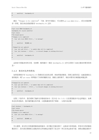 Scott Chacon Pro Git                                                                                       2.4节 撤消操作


#      modified:     benchmarks.rb
#



    就在 “Changes to be committed” 下面，括号中有提示，可以使用                                 git reset HEAD <file>...   的方式取消暂
存。好吧，我们来试试取消暂存 benchmarks.rb 文件：


$ git reset HEAD benchmarks.rb
benchmarks.rb: locally modified
$ git status
# On branch master
# Changes to be committed:
#   (use "git reset HEAD <file>..." to unstage)
#
#      modified:     README.txt
#
# Changed but not updated:
#   (use "git add <file>..." to update what will be committed)
#   (use "git checkout -- <file>..." to discard changes in working directory)
#
#      modified:     benchmarks.rb
#



    这条命令看起来有些古怪，先别管，能用就行。现在 benchmarks.rb 文件又回到了之前已修改未暂存的状
态。


2.4.3 取消对文件的修改
    如果觉得刚才对 benchmarks.rb 的修改完全没有必要，该如何取消修改，回到之前的状态（也就是修改之
前的版本）呢？git            status   同样提示了具体的撤消方法，接着上面的例子，现在未暂存区域看起来像这样：


# Changed but not updated:
#   (use "git add <file>..." to update what will be committed)
#   (use "git checkout -- <file>..." to discard changes in working directory)
#
#      modified:     benchmarks.rb
#



    在第二个括号中，我们看到了抛弃文件修改的命令（至少在 Git 1.6.1 以及更高版本中会这样提示，如果
你还在用老版本，我们强烈建议你升级，以获取最佳的用户体验），让我们试试看：


$ git checkout -- benchmarks.rb
$ git status
# On branch master
# Changes to be committed:
#   (use "git reset HEAD <file>..." to unstage)
#
#      modified:     README.txt
#



    可以看到，该文件已经恢复到修改前的版本。你可能已经意识到了，这条命令有些危险，所有对文件的修改
都没有了，因为我们刚刚把之前版本的文件复制过来重写了此文件。所以在用这条命令前，请务必确定真的不

                                                                                                                  27
 