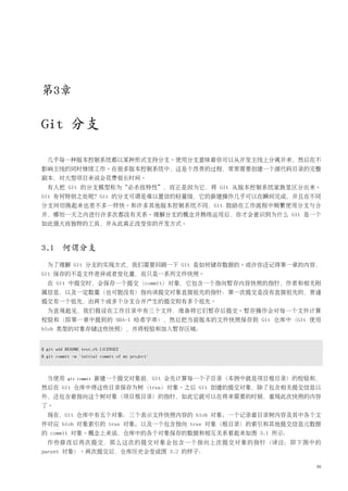 第3章

Git 分支

  几乎每一种版本控制系统都以某种形式支持分支。使用分支意味着你可以从开发主线上分离开来，然后在不
影响主线的同时继续工作。在很多版本控制系统中，这是个昂贵的过程，常常需要创建一个源代码目录的完整
副本，对大型项目来说会花费很长时间。
  有人把 Git 的分支模型称为“必杀技特性”，而正是因为它，将 Git 从版本控制系统家族里区分出来。
Git 有何特别之处呢？Git 的分支可谓是难以置信的轻量级，它的新建操作几乎可以在瞬间完成，并且在不同
分支间切换起来也差不多一样快。和许多其他版本控制系统不同，Git 鼓励在工作流程中频繁使用分支与合
并，哪怕一天之内进行许多次都没有关系。理解分支的概念并熟练运用后，你才会意识到为什么 Git 是一个
如此强大而独特的工具，并从此真正改变你的开发方式。



3.1 何谓分支
  为了理解 Git 分支的实现方式，我们需要回顾一下 Git 是如何储存数据的。或许你还记得第一章的内容，
Git 保存的不是文件差异或者变化量，而只是一系列文件快照。
  在 Git 中提交时，会保存一个提交（commit）对象，它包含一个指向暂存内容快照的指针，作者和相关附
属信息，以及一定数量（也可能没有）指向该提交对象直接祖先的指针：第一次提交是没有直接祖先的，普通
提交有一个祖先，由两个或多个分支合并产生的提交则有多个祖先。
  为直观起见，我们假设在工作目录中有三个文件，准备将它们暂存后提交。暂存操作会对每一个文件计算
校验和（即第一章中提到的 SHA-1 哈希字串），然后把当前版本的文件快照保存到 Git 仓库中（Git 使用
blob 类型的对象存储这些快照），并将校验和加入暂存区域：


$ git add README test.rb LICENSE2
$ git commit -m 'initial commit of my project'



  当使用      git commit   新建一个提交对象前，Git 会先计算每一个子目录（本例中就是项目根目录）的校验和，
然后在 Git 仓库中将这些目录保存为树（tree）对象。之后 Git 创建的提交对象，除了包含相关提交信息以
外，还包含着指向这个树对象（项目根目录）的指针，如此它就可以在将来需要的时候，重现此次快照的内容
了。
  现在，Git 仓库中有五个对象：三个表示文件快照内容的 blob 对象；一个记录着目录树内容及其中各个文
件对应 blob 对象索引的 tree 对象；以及一个包含指向 tree 对象（根目录）的索引和其他提交信息元数据
的 commit 对象。概念上来说，仓库中的各个对象保存的数据和相互关系看起来如图 3.1 所示：
  作些修改后再次提交，那么这次的提交对象会包含一个指向上次提交对象的指针（译注：即下图中的
parent 对象）。两次提交后，仓库历史会变成图 3.2 的样子：

                                                                39
 