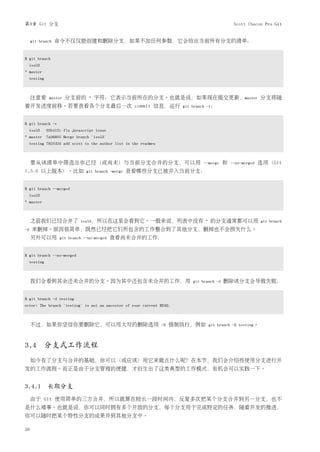 第3章 Git 分支                                                                                         Scott Chacon Pro Git


     git branch   命令不仅仅能创建和删除分支，如果不加任何参数，它会给出当前所有分支的清单：


$ git branch
     iss53
* master
     testing



     注意看        master   分支前的     *   字符：它表示当前所在的分支。也就是说，如果现在提交更新，master 分支将随
着开发进度前移。若要查看各个分支最后一次 commit 信息，运行                                         git branch -v：



$ git branch -v
     iss53     93b412c fix javascript issue
* master 7a98805 Merge branch 'iss53'
     testing 782fd34 add scott to the author list in the readmes



     要从该清单中筛选出你已经（或尚未）与当前分支合并的分支，可以用                                               --merge    和   --no-merged   选项（Git
1.5.6 以上版本）。比如                   git branch -merge   查看哪些分支已被并入当前分支：


$ git branch --merged
     iss53
* master



     之前我们已经合并了                 iss53，所以在这里会看到它。一般来说，列表中没有 *                           的分支通常都可以用                 git branch
-d    来删掉。原因很简单，既然已经把它们所包含的工作整合到了其他分支，删掉也不会损失什么。
     另外可以用           git branch --no-merged   查看尚未合并的工作：


$ git branch --no-merged
     testing



     我们会看到其余还未合并的分支。因为其中还包含未合并的工作，用                                           git branch -d   删除该分支会导致失败：


$ git branch -d testing
error: The branch 'testing' is not an ancestor of your current HEAD.



     不过，如果你坚信你要删除它，可以用大写的删除选项                                      -D   强制执行，例如      git branch -D testing。




3.4 分支式工作流程
     如今有了分支与合并的基础，你可以（或应该）用它来做点什么呢？在本节，我们会介绍些使用分支进行开
发的工作流程。而正是由于分支管理的便捷，才衍生出了这类典型的工作模式，有机会可以实践一下。


3.4.1 长期分支
     由于 Git 使用简单的三方合并，所以就算在较长一段时间内，反复多次把某个分支合并到另一分支，也不
是什么难事。也就是说，你可以同时拥有多个开放的分支，每个分支用于完成特定的任务，随着开发的推进，
你可以随时把某个特性分支的成果并到其他分支中。

50
 