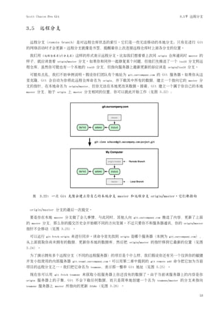 Scott Chacon Pro Git                                                                                   3.5节 远程分支


3.5 远程分支

    远程分支（remote branch）是对远程仓库状态的索引。它们是一些无法移动的本地分支；只有在进行 Git
的网络活动时才会更新。远程分支就像是书签，提醒着你上次连接远程仓库时上面各分支的位置。

    我们用      (远程仓库名)/(分支名)         这样的形式表示远程分支。比如我们想看看上次同                             origin   仓库通讯时           master   的
样子，就应该查看             origin/master   分支。如果你和同伴一起修复某个问题，但他们先推送了一个                                       iss53   分支到远
程仓库，虽然你可能也有一个本地的                           iss53   分支，但指向服务器上最新更新的却应该是                         origin/iss53    分支。

    可能有点乱，我们不妨举例说明。假设你们团队有个地址为                                  git.ourcompany.com   的 Git 服务器。如果你从这
里克隆，Git 会自动为你将此远程仓库命名为                              origin，并下载其中所有的数据，建立一个指向它的 master                                   分
支的指针，在本地命名为                   origin/master，但你无法在本地更改其数据。接着，Git                       建立一个属于你自己的本地
master    分支，始于      origin   上   master   分支相同的位置，你可以就此开始工作（见图 3.22）：




    图 3.22: 一次 Git 克隆会建立你自己的本地分支 master 和远程分支 origin/master，它们都指向


    origin/master 分支的最后一次提交。

    要是你在本地         master    分支做了会儿事情，与此同时，其他人向                       git.ourcompany.com   推送了内容，更新了上面
的   master   分支，那么你的提交历史会开始朝不同的方向发展。不过只要你不和服务器通讯，你的                                                       origin/master
指针不会移动（见图 3.23）。

    可以运行      git fetch origin   来进行同步。该命令首先找到             origin   是哪个服务器（本例为                 git.ourcompany.com），
从上面获取你尚未拥有的数据，更新你本地的数据库，然后把                                         origin/master   的指针移到它最新的位置（见图
3.24）。

    为了演示拥有多个远程分支（不同的远程服务器）的项目是个什么样，我们假设你还有另一个仅供你的敏捷
开发小组使用的内部服务器                      git.team1.ourcompany.com。可以用第二章中提到的 git remote add              命令把它加为当前
项目的远程分支之一。我们把它命名为                            teamone，表示那一整串     Git 地址（见图 3.25）。

    现在你可以用         git fetch teamone   来获取小组服务器上你还没有的数据了。由于当前该服务器上的内容是你
origin    服务器上的子集，Git 不会下载任何数据，而只是简单地创建一个名为                                           teamone/master   的分支来指向
teamone   服务器上      master   所指向的更新         31b8e（见图   3.26）。

                                                                                                                        53
 