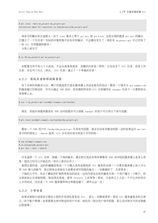 Scott Chacon Pro Git                                                                       4.2节 在服务器部署 Git



$ git clone --bare my_project my_project.git
Initialized empty Git repository in /opt/projects/my_project.git/



  该命令的输出有点迷惑人。由于                        clone   基本上等于      git init   加   git fetch，这里出现的就是 git init      的输出，
它建立了一个空目录。实际的对象转换不会有任何输出，不过确实发生了。现在在                                                    my_project.git   中已经有了
一份 Git 目录数据的副本。
  大体上相当于


$ cp -Rf my_project/.git my_project.git



  在配置文件中有几个小改变；不过从效果角度讲，克隆的内容是一样的。它仅包含了 Git 目录，没有工作
目录，并且专门为之（译注： Git 目录）建立了一个单独的目录。


4.2.1 将纯目录转移到服务器
  有了仓库的纯副本以后，剩下的就是把它放在服务器上并设定相关的协议。假设一个域名为                                                          git.example.com
的服务器已经架设好，并可以通过 SSH 访问，而你想把所有的 Git 仓库储存在                                             /opt/git   目录下。只要把纯仓
库复制上去：


$ scp -r my_project.git user@git.example.com:/opt/git



  现在，其他对该服务器具有 SSH 访问权限并可以读取                                   /opt/git   的用户可以用以下命令克隆：


$ git clone user@git.example.com:/opt/git/my_project.git



  假如一个 SSH 用户对               /opt/git/my_project.git   目录有写权限，他会自动具有推送权限。这时如果运行                            git init
命令的时候加上           --shared     选项，Git 会自动对该仓库加入可写的组。


$ ssh user@git.example.com
$ cd /opt/git/my_project.git
$ git init --bare --shared



  可见选择一个 Git 仓库，创建一个纯的版本，最后把它放在你和同事都有 SSH 访问权的服务器上是多么容
易。现在已经可以开始在同一项目上密切合作了。
  值得注意的是，这的的确确是架设一个少数人具有连接权的 Git 服务的全部——只要在服务器上加入可以
用 SSH 接入的帐号，然后把纯仓库放在大家都有读写权限的地方。一切都做好了，无须更多。
  下面的几节中，你会了解如何扩展到更复杂的设定。这些内容包含如何避免为每一个用户建立一个账户，给
仓库添加公共读取权限，架设网页界面，使用 Gitosis 工具等等。然而，只是和几个人在一个不公开的项目
上合作的话，仅仅是一个 SSH 服务器和纯仓库就足够了，请牢记这一点。


4.2.2 小型安装
  如果设备较少或者你只想在小型的开发团队里尝试 Git ，那么一切都很简单。架设 Git 服务最复杂的方面
之一在于账户管理。如果需要仓库对特定的用户可读，而给另一部分用户读写权限，那么访问和许可的安排就
比较困难。

                                                                                                                67
 