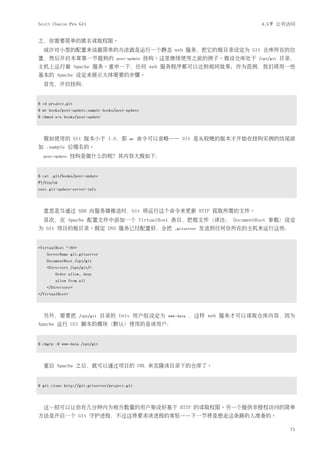 Scott Chacon Pro Git                                                              4.5节 公共访问


之，你需要简单的匿名读取权限。
  或许对小型的配置来说最简单的办法就是运行一个静态 web 服务，把它的根目录设定为 Git 仓库所在的位
置，然后开启本章第一节提到的                      post-update   挂钩。这里继续使用之前的例子。假设仓库处于          /opt/git   目录，
主机上运行着 Apache 服务。重申一下，任何 web 服务程序都可以达到相同效果；作为范例，我们将用一些
基本的 Apache 设定来展示大体需要的步骤。
  首先，开启挂钩：


$ cd project.git
$ mv hooks/post-update.sample hooks/post-update
$ chmod a+x hooks/post-update




  假如使用的 Git 版本小于 1.6，那                    mv   命令可以省略—— Git 是从较晚的版本才开始在挂钩实例的结尾添
加 .sample 后缀名的。
  post-update    挂钩是做什么的呢？其内容大致如下：


$ cat .git/hooks/post-update
#!/bin/sh
exec git-update-server-info




  意思是当通过 SSH 向服务器推送时，Git 将运行这个命令来更新 HTTP 获取所需的文件。
  其次，在 Apache 配置文件中添加一个 VirtualHost 条目，把根文件（译注： DocumentRoot 参数）设定
为 Git 项目的根目录。假定 DNS 服务已经配置好，会把                           .gitserver   发送到任何你所在的主机来运行这些：


<VirtualHost *:80>
    ServerName git.gitserver
    DocumentRoot /opt/git
    <Directory /opt/git/>
        Order allow, deny
        allow from all
    </Directory>
</VirtualHost>




  另外，需要把             /opt/git   目录的 Unix 用户组设定为       www-data   ，这样 web 服务才可以读取仓库内容，因为
Apache 运行 CGI 脚本的模块（默认）使用的是该用户：


$ chgrp -R www-data /opt/git




  重启 Apache 之后，就可以通过项目的 URL 来克隆该目录下的仓库了。


$ git clone http://git.gitserver/project.git




  这一招可以让你在几分钟内为相当数量的用户架设好基于 HTTP 的读取权限。另一个提供非授权访问的简单
方法是开启一个 Git 守护进程，不过这将要求该进程的常驻——下一节将是想走这条路的人准备的。

                                                                                              71
 