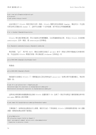 第4章 服务器上的 Git                                                                            Scott Chacon Pro Git




$ git clone git://eagain.net/gitosis.git
$ cd gitosis
$ sudo python setup.py install



     这会安装几个 Gitosis 用的可执行文件。现在，Gitosis 想把它的仓库放在                                     /home/git，倒也可以。不过我
们的仓库已经建立在              /opt/git     了，这时可以创建一个文件连接，而不用从头开始重新配置：


$ ln -s /opt/git /home/git/repositories



     Gitosis 将为我们管理公钥，所以当前的文件需要删除，以后再重新添加公钥，并且让 Gitosis 自动控制
authorized_keys   文件。现在，把            authorized_keys文件移走：



$ mv /home/git/.ssh/authorized_keys /home/git/.ssh/ak.bak



     然后恢复 ‘git’ 用户的 shell，假设之前把它改成了                                 git-shell   命令。其他人仍然不能通过它来登录系
统，不过这次有 Gitosis 帮我们实现。所以现在把                                 /etc/passwd   文件的这一行


git:x:1000:1000::/home/git:/usr/bin/git-shell



     恢复成:


git:x:1000:1000::/home/git:/bin/sh



     现在就可以初始化 Gitosis 了。需要通过自己的公钥来运行                                      gitosis-init。如果公钥不在服务器上，则必须
复制一份：


$ sudo -H -u git gitosis-init < /tmp/id_dsa.pub
Initialized empty Git repository in /opt/git/gitosis-admin.git/
Reinitialized existing Git repository in /opt/git/gitosis-admin.git/



     这样该公钥的拥有者就能修改包含着 Gitosis 设置的那个 Git 仓库了。然后手动将这个新的控制仓库中的
post-update    脚本加上执行权限。


$ sudo chmod 755 /opt/git/gitosis-admin.git/hooks/post-update



     万事俱备了。如果设定过程没出什么差错，现在可以试一下用初始化 Gitosis 公钥的拥有者身份 SSH 进服
务器。看到的结果应该和下面类似：


$ ssh git@gitserver
PTY allocation request failed on channel 0
fatal: unrecognized command 'gitosis-serve schacon@quaternion'
  Connection to gitserver closed.



74
 