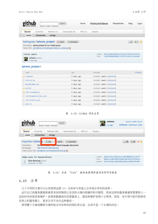 Scott Chacon Pro Git                                        4.10节 小节




                                图 4.13: GitHub 项目主页




                       图   4.14: 点击 “fork” 按钮来获得任意项目的可写副本


4.10 小节
  几个不同的方案可以让你获得远程 Git 仓库来与其他人合作或分享你的成果。
  运行自己的服务器意味着更多的控制权以及在防火墙内部操作的可能性，然而这样的服务器通常需要投入一
定的时间来架设和维护。如果把数据放在托管服务上，假设和维护变得十分简单；然而，你不得不把代码保存
在别人的服务器上，很多公司不允许这种做法。
  使用哪个方案或哪种方案的组合对你和你的团队更合适，应该不是一个太难的决定。

                                                                  85
 