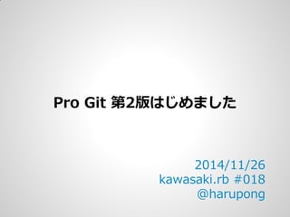 Pro Git 第2版はじめました 
2014/11/26 
kawasaki.rb #018 
@harupong  