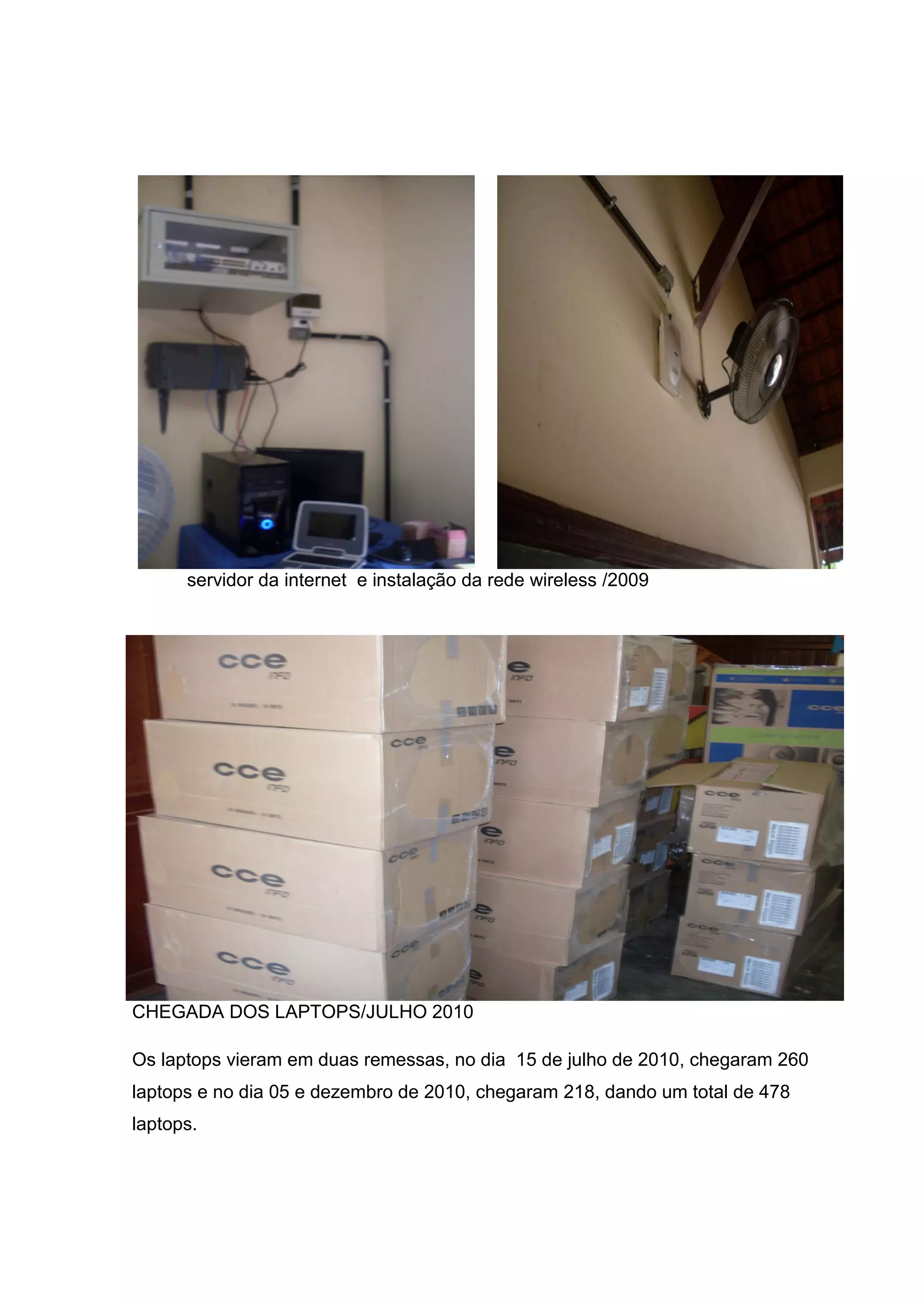 servidor da internet e instalação da rede wireless /2009
CHEGADA DOS LAPTOPS/JULHO 2010
Os laptops vieram em duas remessas, no dia 15 de julho de 2010, chegaram 260
laptops e no dia 05 e dezembro de 2010, chegaram 218, dando um total de 478
laptops.
 