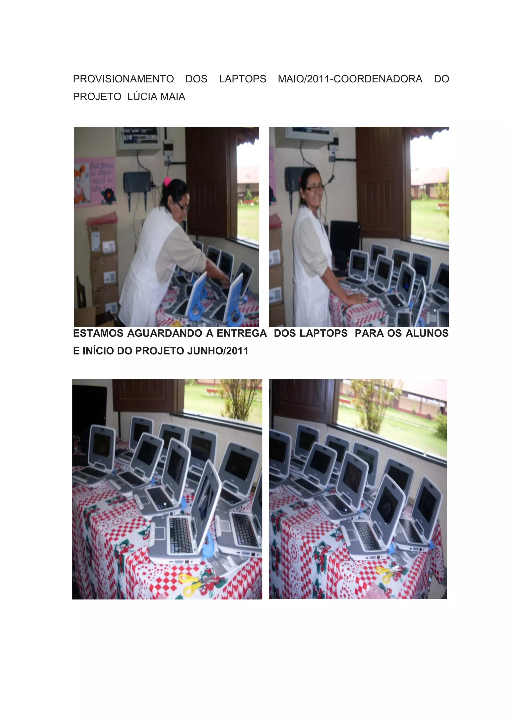 PROVISIONAMENTO DOS LAPTOPS MAIO/2011-COORDENADORA DO
PROJETO LÚCIA MAIA
ESTAMOS AGUARDANDO A ENTREGA DOS LAPTOPS PARA OS ALUNOS
E INÍCIO DO PROJETO JUNHO/2011
 