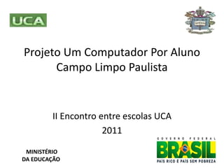 Projeto Um Computador Por Aluno
      Campo Limpo Paulista


        II Encontro entre escolas UCA
                     2011

 MINISTÉRIO
DA EDUCAÇÃO
 