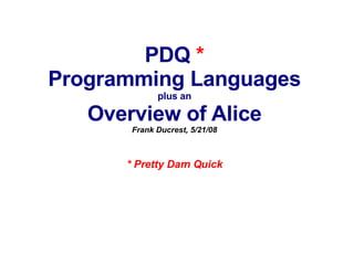 PDQ  * Programming Languages plus an Overview of Alice Frank Ducrest, 5/21/08 * Pretty Darn Quick 