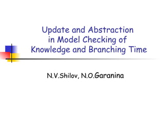 Update and Abstraction
in Model Checking of
Knowledge and Branching Time
N.V.Shilov, N.O.Garanina
 