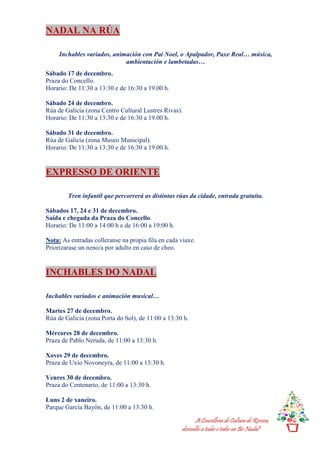 A Concellería de Cultura de Riveira,
desésalles a todas e todos un Bo Nadal!
NADAL NA RÚA
Inchables variados, animación con Pai Noel, o Apalpador, Paxe Real… música,
ambientación e lambetadas…
Sábado 17 de decembro.
Praza do Concello.
Horario: De 11:30 a 13:30 e de 16:30 a 19.00 h.
Sábado 24 de decembro.
Rúa de Galicia (zona Centro Cultural Lustres Rivas).
Horario: De 11:30 a 13:30 e de 16:30 a 19.00 h.
Sábado 31 de decembro.
Rúa de Galicia (zona Museo Municipal).
Horario: De 11:30 a 13:30 e de 16:30 a 19.00 h.
EXPRESSO DE ORIENTE
Tren infantil que percorrerá as distintas rúas da cidade, entrada gratuíta.
Sábados 17, 24 e 31 de decembro.
Saída e chegada da Praza do Concello.
Horario: De 11:00 a 14:00 h e de 16:00 a 19:00 h.
Nota: As entradas colleranse na propia fila en cada viaxe.
Priorizarase un neno/a por adulto en caso de cheo.
INCHABLES DO NADAL
Inchables variados e animación musical…
Martes 27 de decembro.
Rúa de Galicia (zona Porta do Sol), de 11:00 a 13:30 h.
Mércores 28 de decembro.
Praza de Pablo Neruda, de 11:00 a 13:30 h.
Xoves 29 de decembro.
Praza de Uxío Novoneyra, de 11:00 a 13:30 h.
Venres 30 de decembro.
Praza do Centenario, de 11:00 a 13:30 h.
Luns 2 de xaneiro.
Parque García Bayón, de 11:00 a 13:30 h.
 