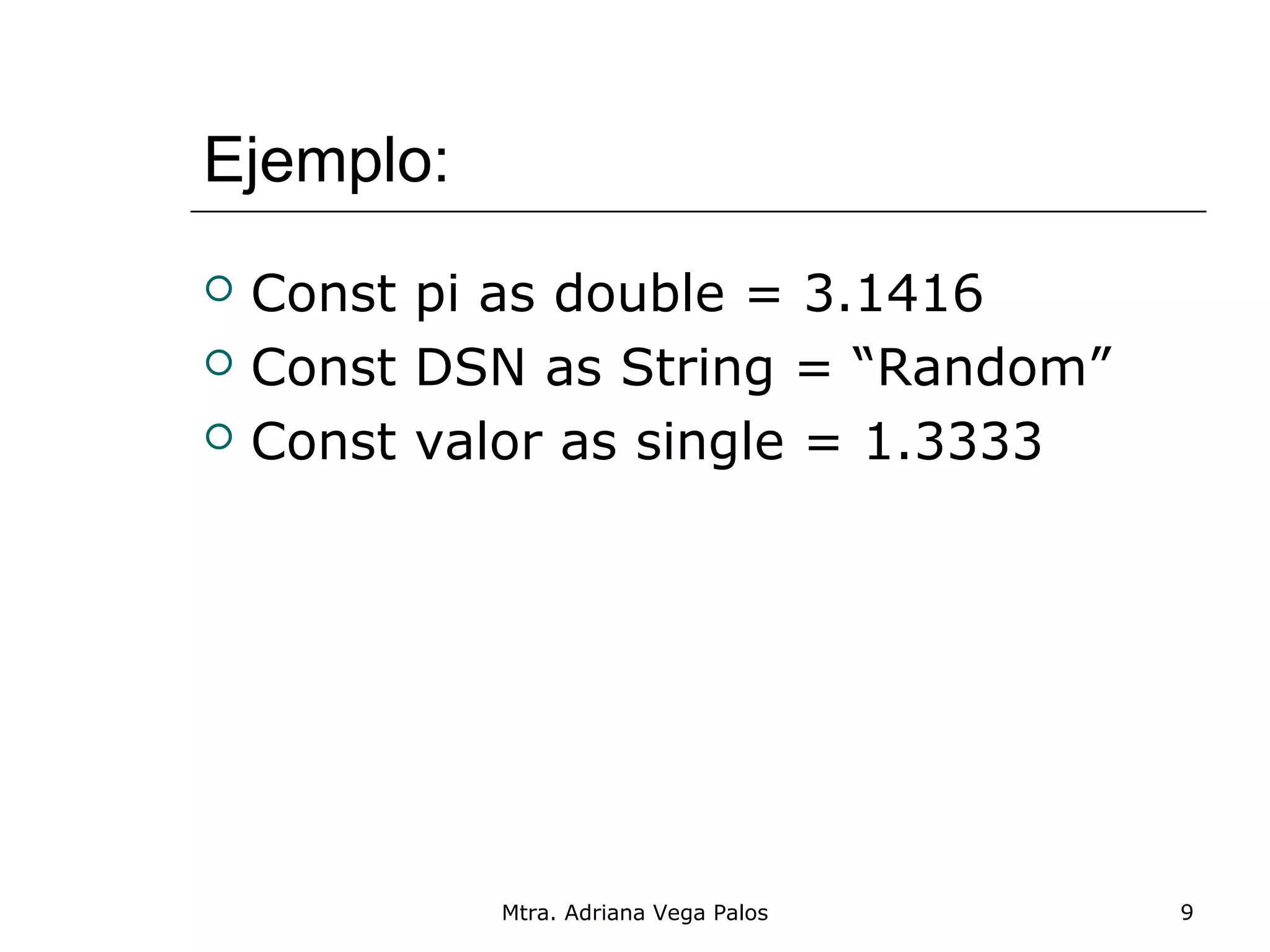Ejemplo:
   Const pi as double = 3.1416
   Const DSN as String = “Random”
   Const valor as single = 1.3333




            Mtra. Adriana Vega Palos   9
 