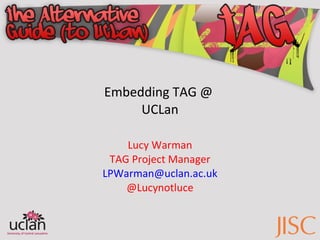 Embedding TAG @  UCLan Lucy Warman TAG Project Manager [email_address] @Lucynotluce 
