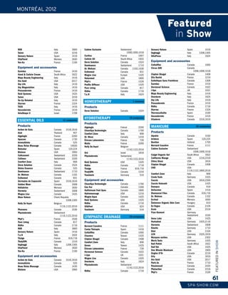 MONTRÉAL 2012
SPA-SHOW.COM
61
FEATUREDINSHOW
Featured
in Show
RVB Italy 1800
Saian USA 1016
Sensory Nature Spain 1416
VitaFloral Monaco 1830
Yon-Ka France 1106
Equipment and accessories
Eureduc France 1416
Hand & Cuticle Cream South Africa 1922
Maya Beauty Engineering Italy 1416
Oro Gold USA 2017
Oxy Life Italy 1416
Oxy Megastation Italy 1416
Pressodermie France 1416
Reid Systems USA 1425
Saian USA 1016
So-Up Reloded Italy 1416
Starvac France 1324
TV20 Italy 1416
Vacuodermie France 1416
VelaShape II Israel 1709
ESSENTIAL OILS 41 companies
Products
Action de Gala Canada 1516,1616
Aïsh Thailand 407
Algologie France 2200
Apocom Canada 1730
AromaGénie Canada 525
Beau Relax Massage Canada 14630
Belnatur Spain 120,224
Biotone USA 1900
Cellcosmet Switzerland 1026
Cellmen Switzerland 1026
Comfort Zone Italy 906
Derm Solution Canada 1524
Divine Essence Canada 525
Dominance Switzerland 1710
Dr. Mehran Canada 1102
Esthemed Canada 931
Germaine de Capuccini Spain 1516,1616
Golden Moor Canada 1608
Héliabrine Monaco 1830
Hormeta Switzerland 1608
Magna Lisa Canada 1425
Moor Nature Check Republic
1208,1305
Nelly De Vuyst Belgium
1116,1122,2016
Pharaons Canada 1530
Physiodermie Switzerland
1116,1122,2016
Phyt's France 1526
Pure Living Canada 817
Ridha Canada 1716
RVB Italy 1800
Sensory Nature Spain 1416
T.e.N Italy 1624
Thalgo France 616,716
ThalySPA Canada 1316
Vagheggi Italy 1208,1305
VitaFloral Monaco 1830
Yon-Ka France 1106
Equipment and accessories
Action de Gala Canada 1516,1616
AromaGénie Canada 525
Beau Relax Massage Canada 1430
Biotone USA 1900
Cabine Exclusive Switzerland
1008,1009,1018
Carlina France 1007
Cuticle Oil South Africa 1922
Derm Solution Canada 1524
Dominance Switzerland 1710
Dr. Mehran Canada 1102,1530
Esthemed Canada 931
Magna Lisa Europe 1425
Naturmed USA 1800
Phyt's France 1526
Profile Diffuser USA 1425
Pure Living Canada 817
Ridha Canada 1716
T.e.N Italy 1624
HOMEOTHERAPY 1 company
Products
Derm Solution Canada 1524
HYDROTHERAPY 19 companies
Products
Algologie France 2200
CleanSpa Technologie Canada 1700
Comfort Zone Italy 906
Dr. Meso Canada 1416
Éricson Laboratoire France 726
Matis France 2200
Nelly De Vuyst Belgium
1116,1122,2016
Oré Israel 1816
Physiodermie Switzerland
1116,1122,2016
Reid Systems USA 1425
Ridha Canada 1716
Thalgo France 616,716
ThalySPA Canada 1316
Trautwein Germany 516
Equipment and accessories
CleanSpa Technologie Canada 1700
Eau Kur Canada 1306
Gulfstream Foot Spas Canada 1800
Hydromassage USA 1216
Magna Aqua Canada 1425
Reid Systems USA 1425
Ridha Canada 1716
SilkPeel USA 624
Trautwein Germany 516
LYMPHATIC DRAINAGE 26 companies
Products
Bernard Cassière France 1111
Caviar Thérapie Spain 1416
Celluliflex Canada 1000
Classico Taiwan 1425
Clayton Shagal Canada 1408
Comfort Zone Italy 906
Devon Taiwan 1425
Éricson Laboratoire France 726
Hormonal Science Canada 1022
i-Lipo UK 1031
Magna Lisa Canada 1425
Overderm Italy 1624
Physiodermie Switzerland
1116,1122,2016
Ridha Canada 1716
Sensory Nature Spain 1416
Vagheggi Italy 1208,1305
XiliaPress Italy 1624
Equipment and accessories
Celluliflex Canada 1000
Cirrus 500 Canada
1008,1009,1018
Clayton Shagal Canada 1408
Ella Baché France 1216
Esthétique Sans Frontières Canada 1306
Eureduc France 1416
Hormonal Science Canada 1022
i-lipo UK 1031
Maya Beauty Engineering Italy 1416
Overderm Italy 1624
Oxy Life Italy 1416
Pressodermie France 1416
Ridha Canada 1716
Starvac France 1324
Thermocellulite Spain 1530
Vacuodermie France 1416
Vitaderm Canada 1516,1616
MANICURE 66 companies
Products
Alpskin Canada 1530
Artdeco Spain 120,224
Bentlon Holland 1700
Bernard Cassière France 1111
Cabine Exclusive Switzerland
1008,1009,1018
Calgel Organic Gel South Africa 1922
California Mango USA 1216,2316
China Glaze USA 1816
Clayton Shagal Canada 1408
CND USA
1116,1122,1800,2016
Comfort Zone Italy 906
Credo Tools Germany 1425
Cuccio USA 1816,2200
Cuccio Naturalé USA 1425
Dannyco Canada 916
Defacelon Spain 1416
Diamancel Files Canada 616,716
Dr. Mehran Canada 1102
Ecrinal Monaco 1830
Éminence Organic Skin Care Hungary 610
En Vogue Canada 2104
Essie USA 2316
Fizer-Dumont Germany,
Switzerland 1530
Gena Labs USA 1425
Herbalind Germany 1425,2116
Hormeta Switzerland 1608
Kinetic Germany 1710
Kloé USA 2104
LCN Germany 1525,1916
Marques variées USA 2302
Mertz Tools Germany 1425
Nail Polish South Africa 1922
Nail Tek USA 1425
One Minute Manicure USA 1900
Ongles D'Or Canada 2216
Orly USA 1816
Oro Gold USA 2017
Paris Ax France 1710
Passionnail Canada 2420
Phytaction Canada 2316
Phyt's France 1526
 