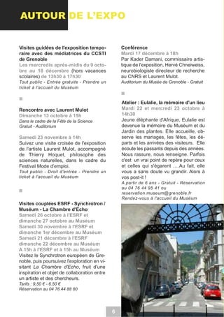 AUTOUR DE L’EXPO
Conférence

Visites guidées de l'exposition temporaire avec des médiatrices du CCSTI
de Grenoble

Par Kader Damani, commissaire artistique de l'exposition, Hervé Chneiweiss,
neurobiologiste directeur de recherche
au CNRS et Laurent Mulot.

(hors vacances
scolaires)

Auditorium du Musée de Grenoble - Gratuit

Tout public - Entrée gratuite - Prendre un
ticket à l'accueil du Muséum

Atelier : Eulalie, la mémoire d'un lieu
Rencontre avec Laurent Mulot
Jeune éléphante d'Afrique, Eulalie est
devenue la mémoire du Muséum et du
Jardin des plantes. Elle accueille, observe les mariages, les fêtes, les départs et les arrivées des visiteurs. Elle
écoute les passants depuis des années.
Nous rassure, nous renseigne. Parfois
c'est un vrai point de repère pour ceux
et celles qui s'égarent ….Au fait, elle
vous a sans doute vu grandir. Alors à
vos post-it !

Dans le cadre de la Fête de la Science
Gratuit - Auditorium

Suivez une visite croisée de l'exposition
de l'artiste Laurent Mulot, accompagné
de Thierry Hoquet, philosophe des
sciences naturelles, dans le cadre du
Festival Mode d’emploi.
Tout public - Droit d'entrée - Prendre un
ticket à l'accueil du Muséum

A partir de 6 ans - Gratuit - Réservation
au 04 76 44 95 41 ou
reservation.museum@grenoble.fr
Rendez-vous à l'accueil du Muséum

Visites couplées ESRF - Synchrotron /
Muséum - La Chambre d'Echo

Visitez le Synchrotron européen de Grenoble, puis poursuivez l'exploration en visitant La Chambre d'Echo, fruit d'une
inspiration et objet de collaboration entre
un artiste et des chercheurs.
Tarifs : 9,50 € - 6.50 €
Réservation au 04 76 44 88 80

6

 
