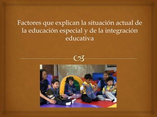 Factores que explican la situación actual de
la educación especial y de la integración
educativa
 