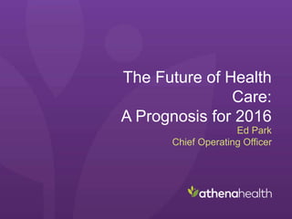 The Future of Health
Care:
A Prognosis for 2016
Ed Park
Chief Operating Officer
 