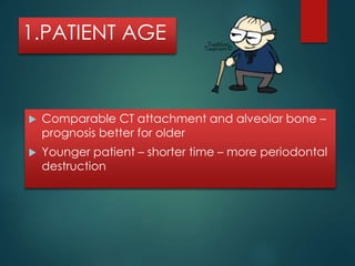 1.PATIENT AGE 
 Comparable CT attachment and alveolar bone – 
prognosis better for older 
 Younger patient – shorter time – more periodontal 
destruction 
 