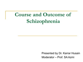 Course and Outcome of
Schizophrenia
Presented by Dr. Karrar Husain
Moderator – Prof. SA Azmi
 