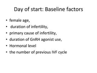 Day of start: Baseline factors female age, duration of infertility,  primary cause of infertility,  duration of GnRH agonist use,  Hormonal level the number of previous IVF cycle 