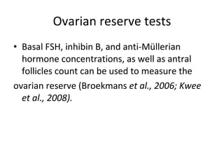 Ovarian reserve tests Basal FSH, inhibin B, and anti-Müllerian hormone concentrations, as well as antral follicles count can be used to measure the ovarian reserve ( Broekmans  et al., 2006; Kwee et al., 2008). 