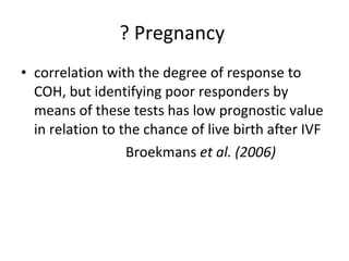 ? Pregnancy  correlation with the degree of response to COH, but identifying poor responders by means of these tests has low prognostic value in relation to the chance of live birth after IVF Broekmans  et al. (2006)   