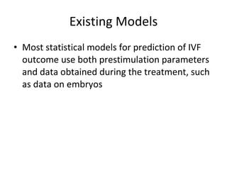 Existing Models Most statistical models for prediction of IVF outcome use both prestimulation parameters and data obtained during the treatment, such as data on embryos 