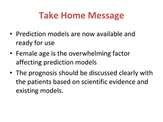 Take Home Message Prediction models are now available and ready for use Female age is the overwhelming factor affecting prediction models The prognosis should be discussed clearly with the patients based on scientific evidence and existing models.  