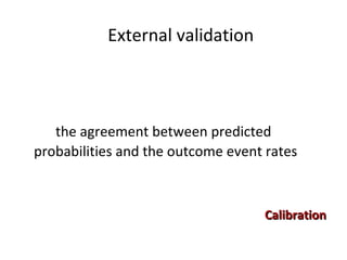 External validation <ul><li>  </li></ul><ul><li>the  agreement between predicted probabilities and the outcome event rates...
