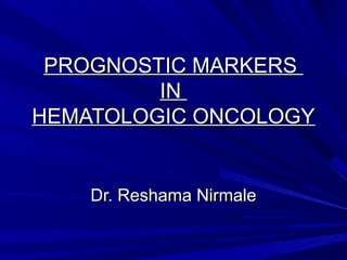 PROGNOSTIC MARKERS
PROGNOSTIC MARKERS
IN
IN
HEMATOLOGIC ONCOLOGY
HEMATOLOGIC ONCOLOGY
Dr. Reshama Nirmale
Dr. Reshama Nirmale
 