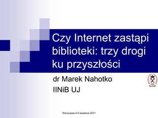 Czy Internet zastąpi
biblioteki: trzy drogi
ku przyszłości
dr Marek Nahotko
IINiB UJ

  Warszawa 4-5 kwietnia 2011
 