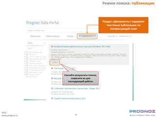 Режим поиска: публикации



                                               Раздел «Документы» содержит
                                                  текстовые публикации по
                                                     интересующей теме




                 Скачайте результаты поиска,
                      сохраните их для
                    последующей работы




2013
www.prognoz.ru           -8-
 